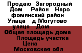 Продаю  Загородный Дом. › Район ­ Наро-фоминский район › Улица ­ д.Могутово 11улица › Дом ­ 240 › Общая площадь дома ­ 108 › Площадь участка ­ 800 › Цена ­ 4 600 000 - Московская обл. Недвижимость » Дома, коттеджи, дачи продажа   